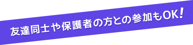 友達同士や保護者の方との参加もOK！